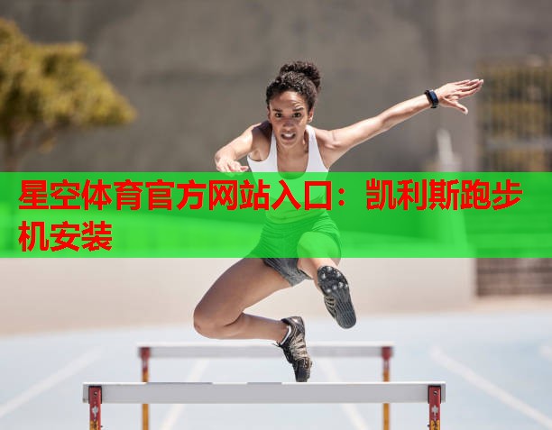星空体育官方网站入口：凯利斯跑步机安装