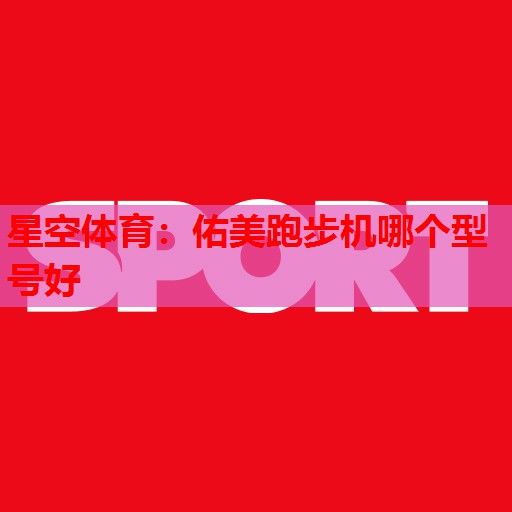 星空体育：佑美跑步机哪个型号好