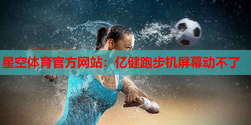 星空体育官方网站：亿健跑步机屏幕动不了
