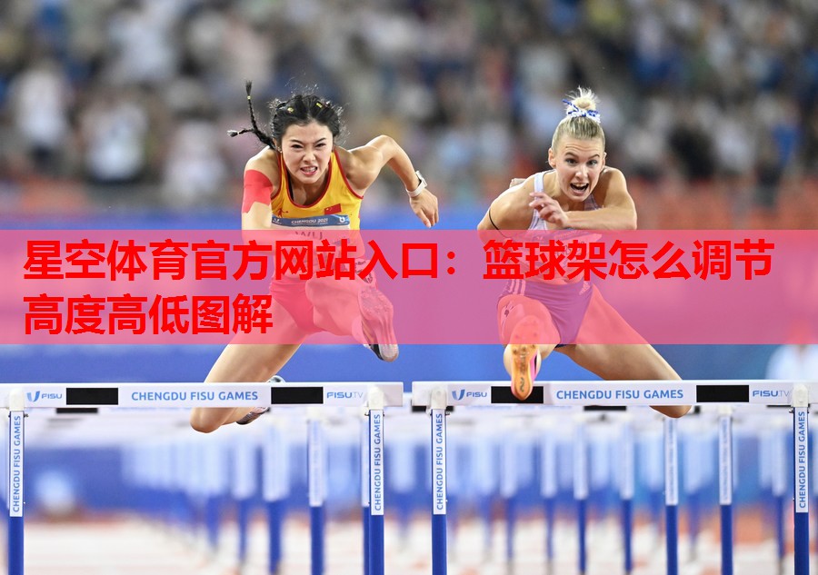 星空体育官方网站入口：篮球架怎么调节高度高低图解