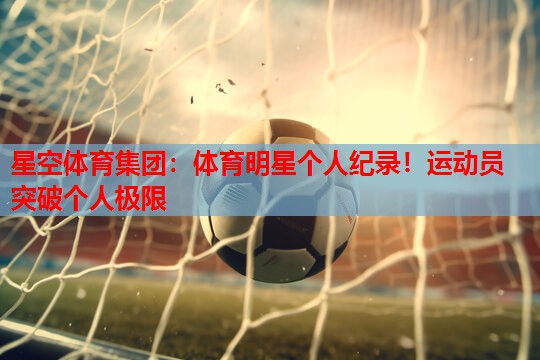 星空体育集团：体育明星个人纪录！运动员突破个人极限