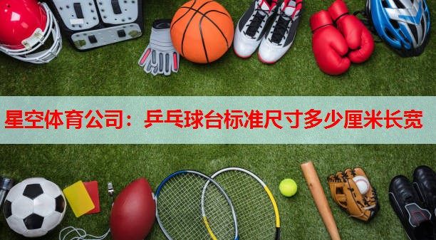 星空体育公司：乒乓球台标准尺寸多少厘米长宽