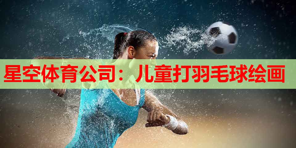 星空体育公司：儿童打羽毛球绘画