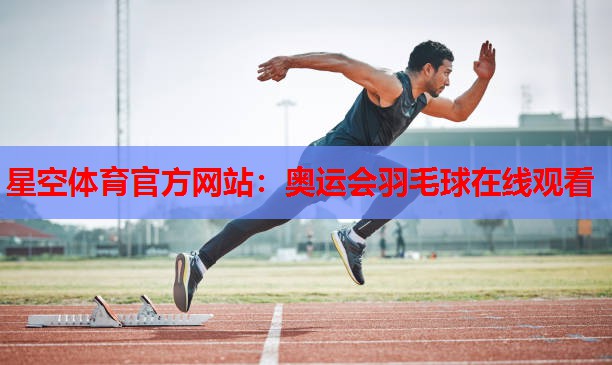星空体育官方网站：奥运会羽毛球在线观看