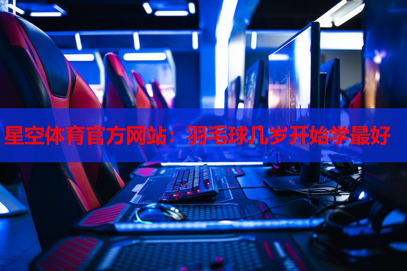 星空体育官方网站：羽毛球几岁开始学最好