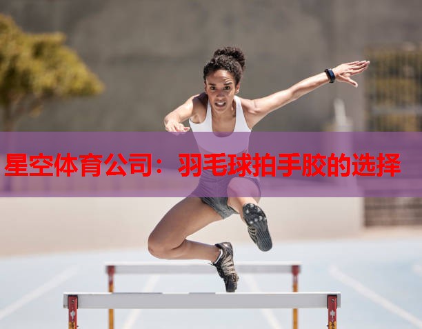星空体育公司：羽毛球拍手胶的选择