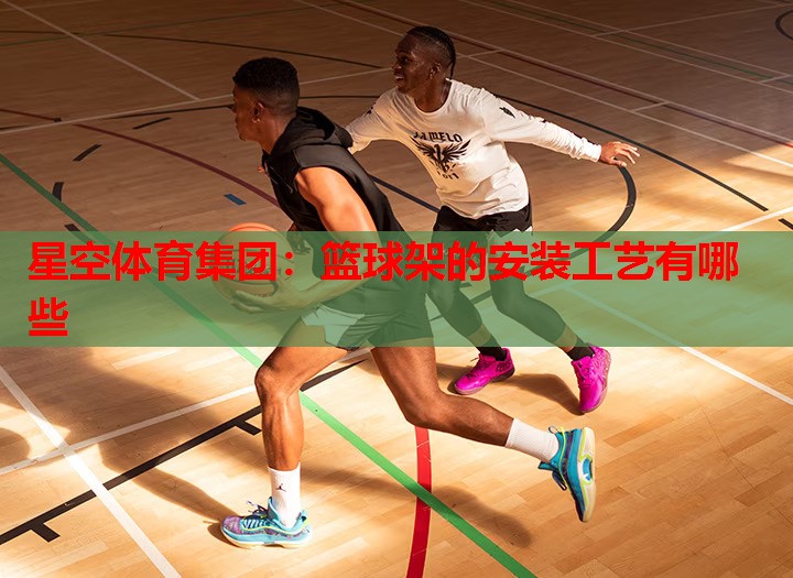 星空体育集团：篮球架的安装工艺有哪些
