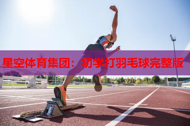 星空体育集团：初学打羽毛球完整版