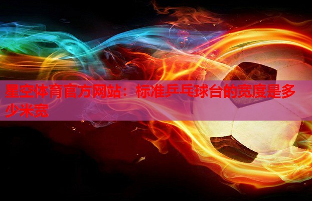 星空体育官方网站：标准乒乓球台的宽度是多少米宽