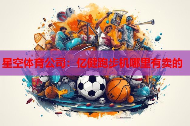 星空体育公司：亿健跑步机哪里有卖的
