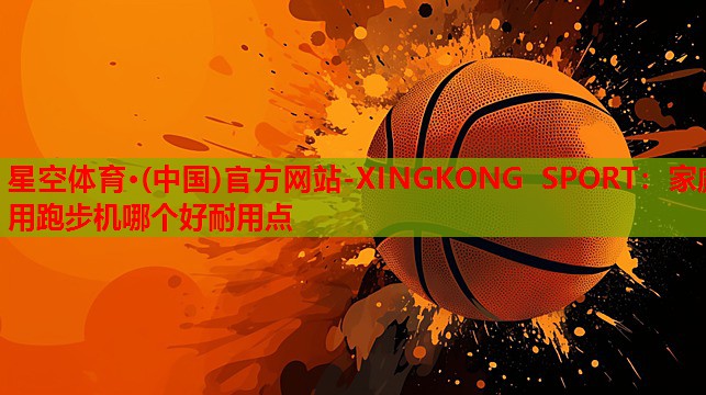 星空体育·(中国)官方网站-XINGKONG SPORT：家庭用跑步机哪个好耐用点