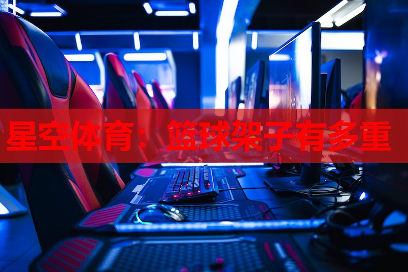 星空体育：篮球架子有多重