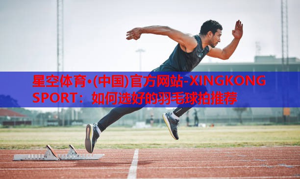 星空体育·(中国)官方网站-XINGKONG SPORT：如何选好的羽毛球拍推荐