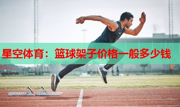 星空体育：篮球架子价格一般多少钱