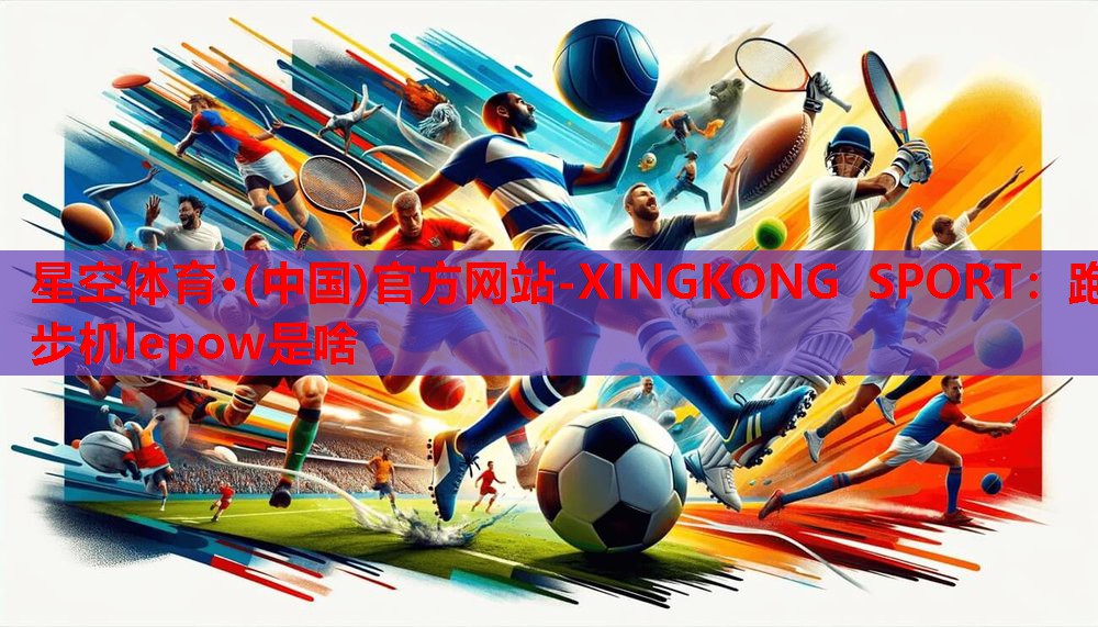 星空体育·(中国)官方网站-XINGKONG SPORT：跑步机lepow是啥