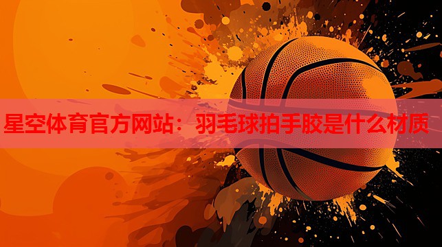 星空体育官方网站：羽毛球拍手胶是什么材质