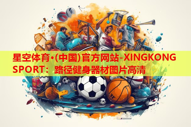 星空体育·(中国)官方网站-XINGKONG SPORT：路径健身器材图片高清