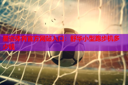 星空体育官方网站入口：舒华小型跑步机多少钱