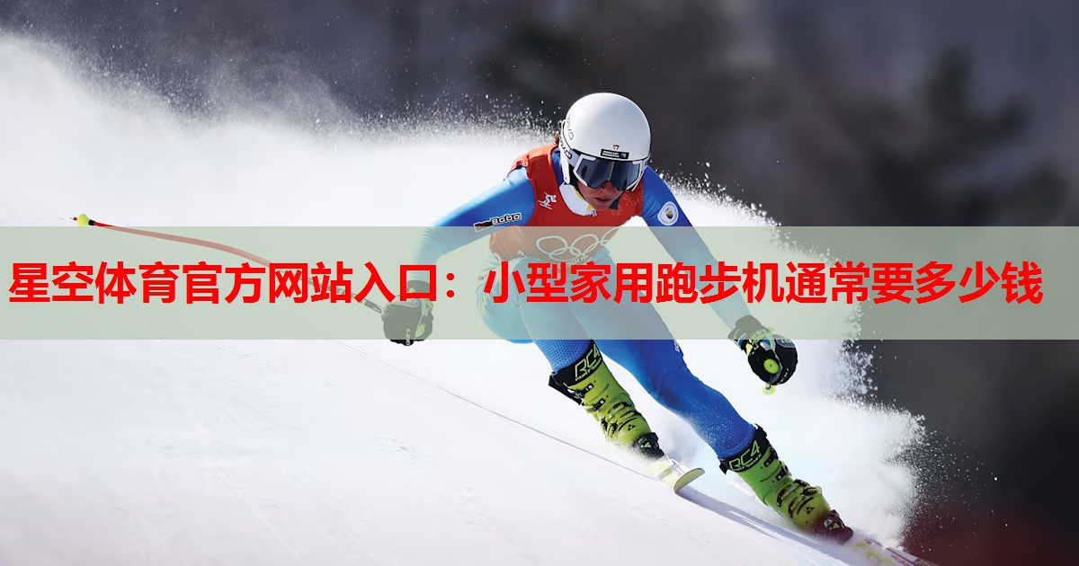 星空体育官方网站入口：小型家用跑步机通常要多少钱