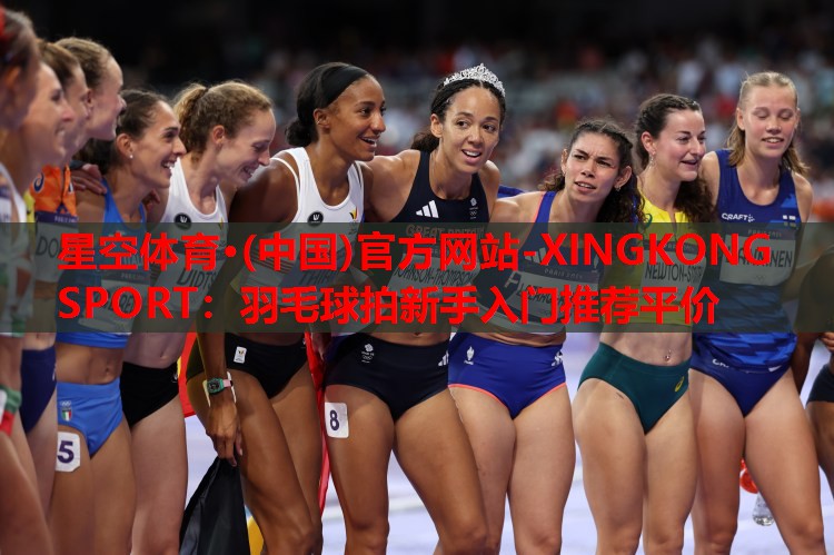 星空体育·(中国)官方网站-XINGKONG SPORT：羽毛球拍新手入门推荐平价
