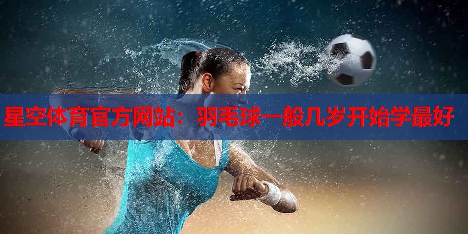 星空体育官方网站：羽毛球一般几岁开始学最好
