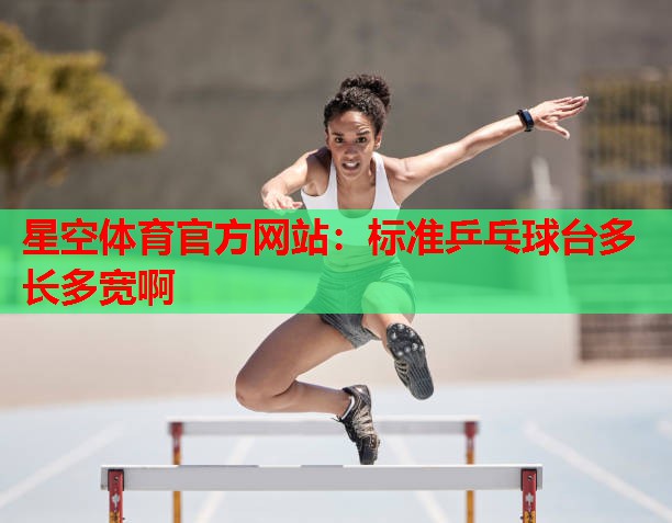 星空体育官方网站：标准乒乓球台多长多宽啊