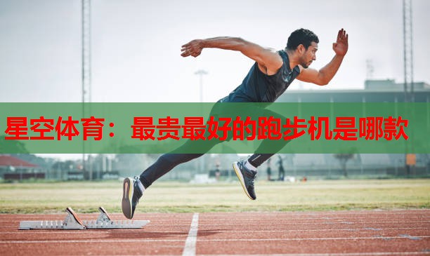 星空体育：最贵最好的跑步机是哪款