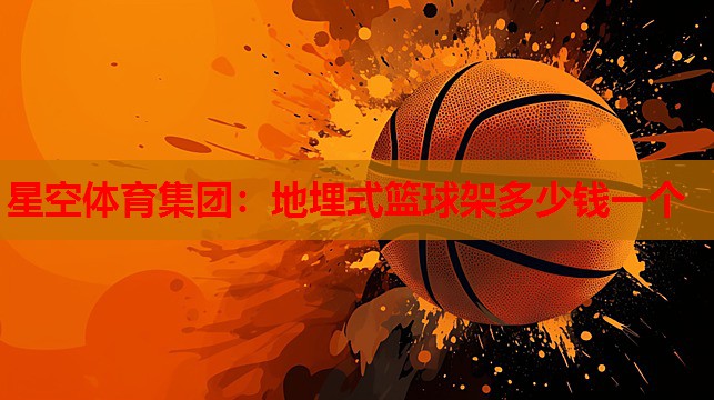 星空体育集团：地埋式篮球架多少钱一个