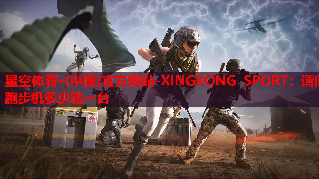 星空体育·(中国)官方网站-XINGKONG SPORT：请问跑步机多少钱一台