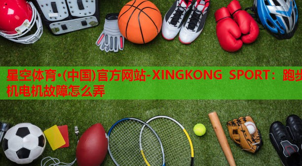 星空体育·(中国)官方网站-XINGKONG SPORT：跑步机电机故障怎么弄