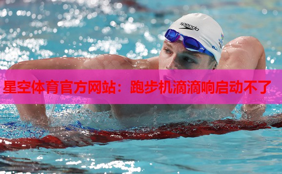 星空体育官方网站：跑步机滴滴响启动不了