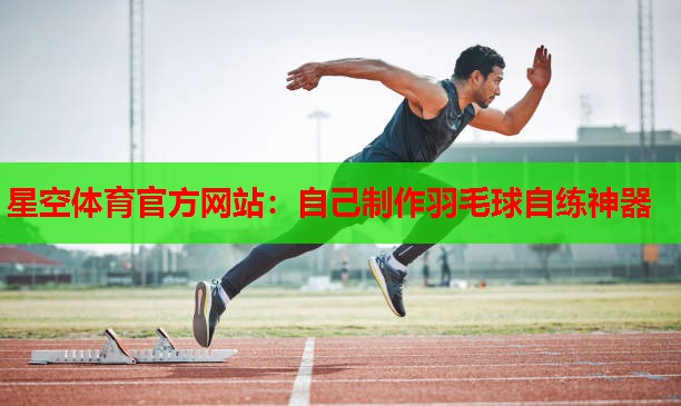 星空体育官方网站：自己制作羽毛球自练神器