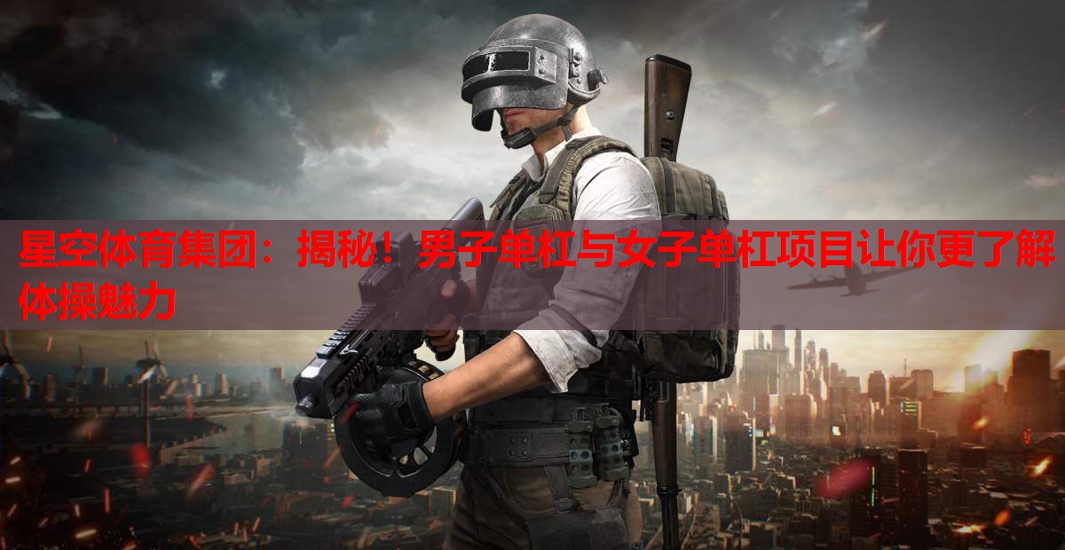 星空体育集团：揭秘！男子单杠与女子单杠项目让你更了解体操魅力