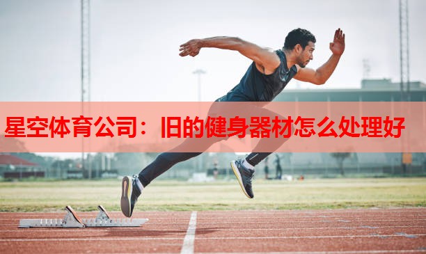 星空体育公司：旧的健身器材怎么处理好