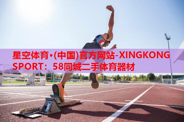星空体育·(中国)官方网站-XINGKONG SPORT：58同城二手体育器材