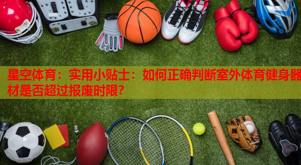 星空体育：实用小贴士：如何正确判断室外体育健身器材是否超过报废时限？