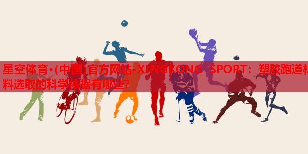 星空体育·(中国)官方网站-XINGKONG SPORT：塑胶跑道材料选取的科学依据有哪些？