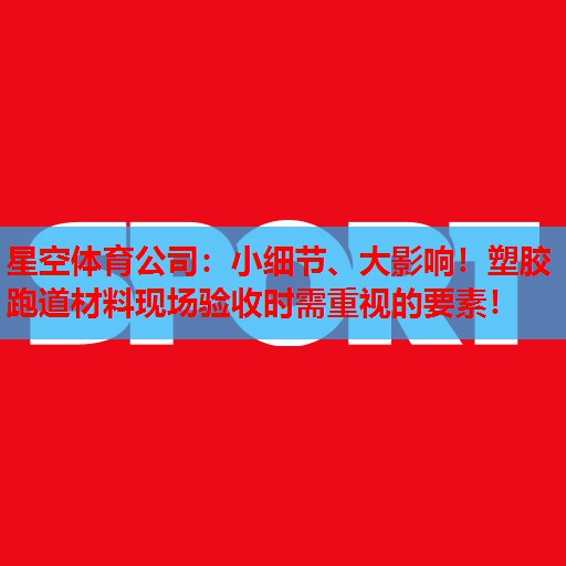 星空体育公司：小细节、大影响！塑胶跑道材料现场验收时需重视的要素！