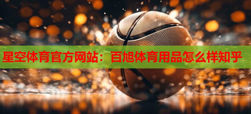 星空体育官方网站：百旭体育用品怎么样知乎