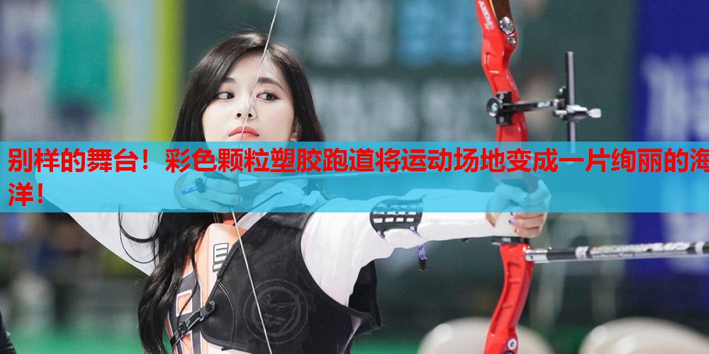 别样的舞台！彩色颗粒塑胶跑道将运动场地变成一片绚丽的海洋！