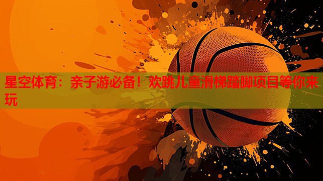 星空体育：亲子游必备！欢跳儿童滑梯踏脚项目等你来玩