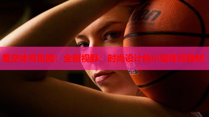 星空体育集团：全新视野：时尚设计的小型体育器材