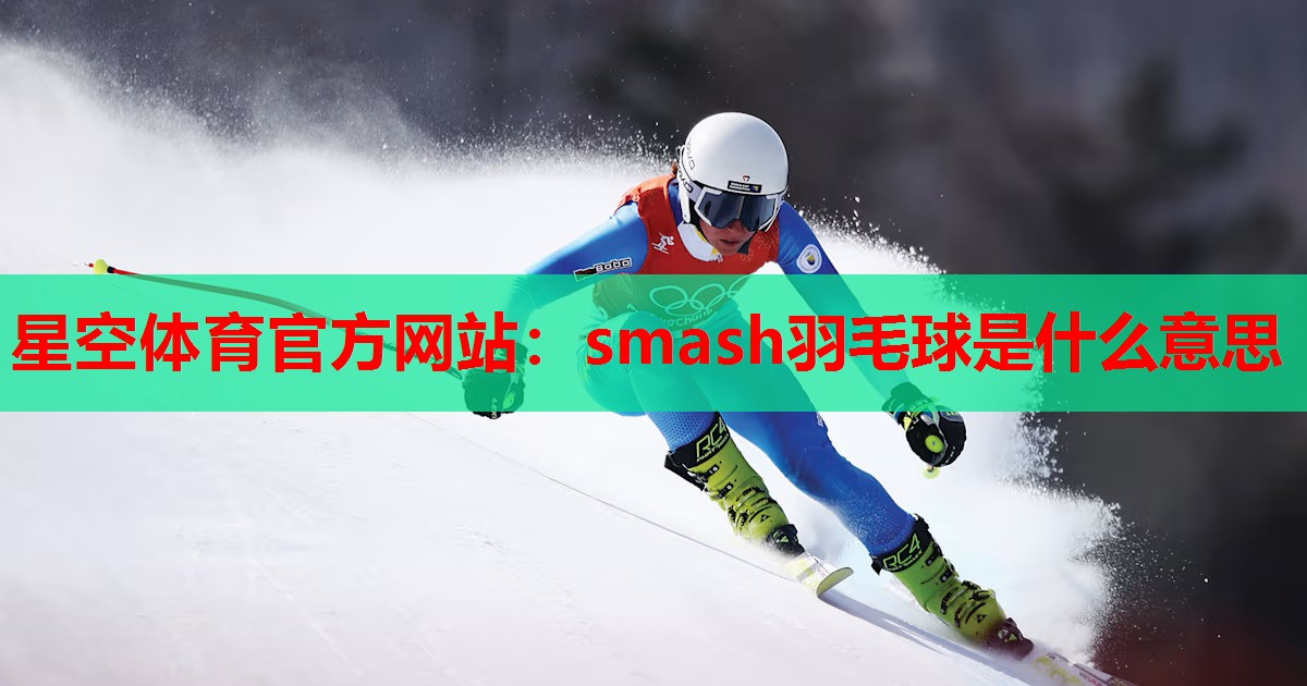 星空体育官方网站：smash羽毛球是什么意思