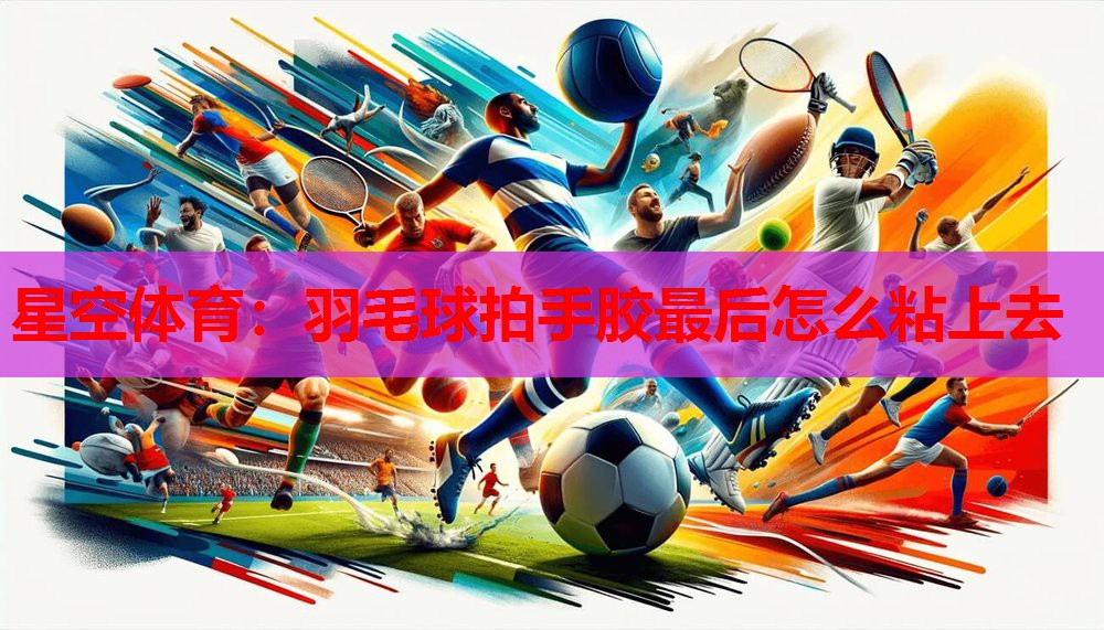 星空体育：羽毛球拍手胶最后怎么粘上去