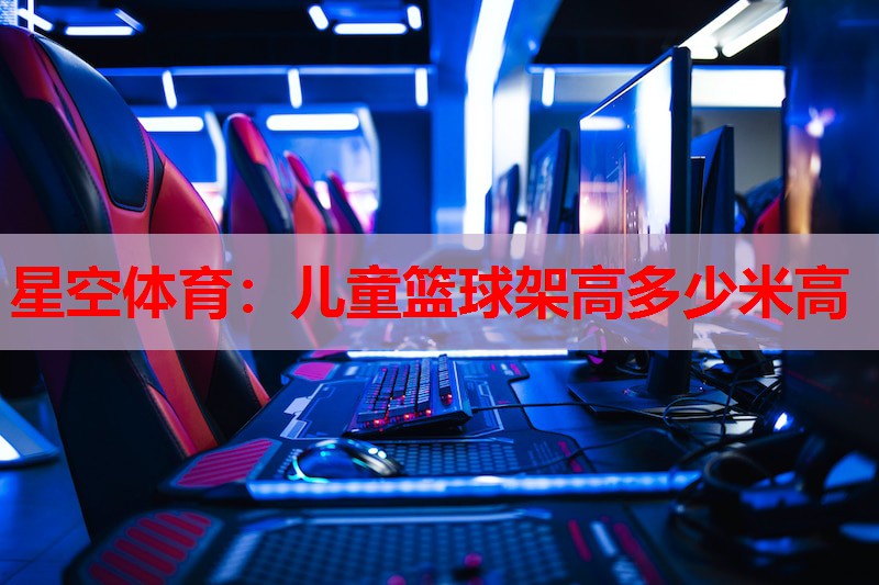 星空体育：儿童篮球架高多少米高