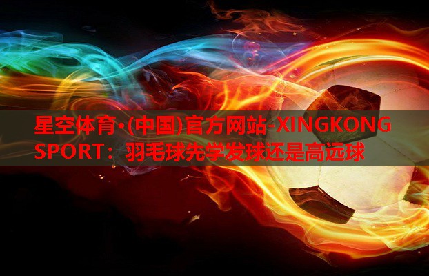 星空体育·(中国)官方网站-XINGKONG SPORT：羽毛球先学发球还是高远球