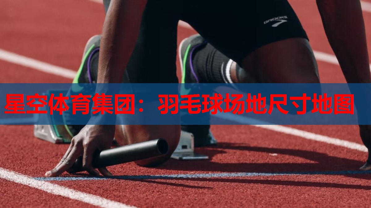 星空体育集团：羽毛球场地尺寸地图