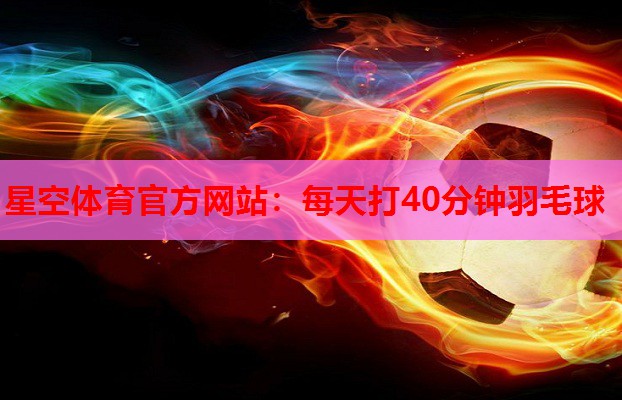 星空体育官方网站：每天打40分钟羽毛球