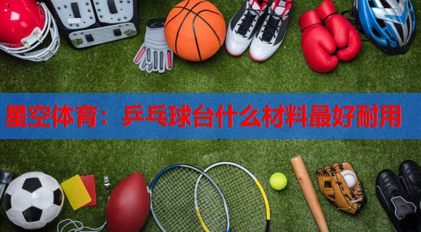 星空体育：乒乓球台什么材料最好耐用