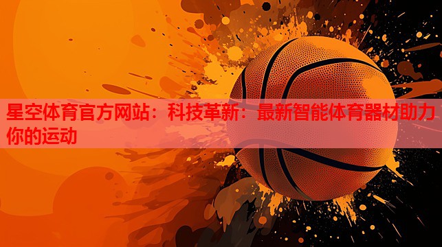 星空体育官方网站：科技革新：最新智能体育器材助力你的运动